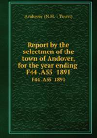 Report by the selectmen of the town of Andover, for the year ending .. F44 .A55 1891