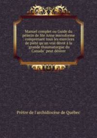 Manuel complet ou Guide du plerin de Ste Anne microforme : comprenant tous les exercices de pit qu`un vrai dvot la "grande thaumaturgue du Canada" peut dsirer