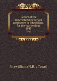 Report of the superintending school committee of Fitzwilliam, for the year ending .. 1845