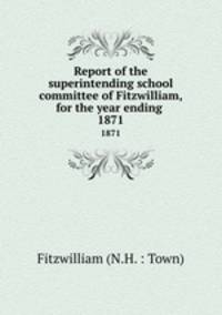 Report of the superintending school committee of Fitzwilliam, for the year ending .. 1871