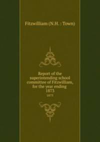 Report of the superintending school committee of Fitzwilliam, for the year ending .. 1873