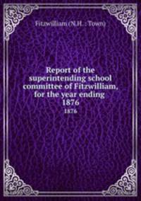 Report of the superintending school committee of Fitzwilliam, for the year ending .. 1876