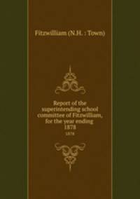 Report of the superintending school committee of Fitzwilliam, for the year ending .. 1878