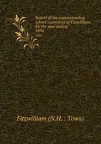 Report of the superintending school committee of Fitzwilliam, for the year ending .. 1894