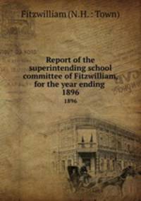 Report of the superintending school committee of Fitzwilliam, for the year ending .. 1896