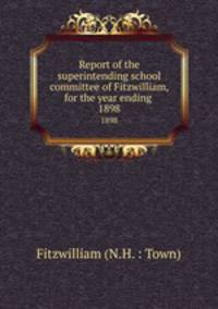 Report of the superintending school committee of Fitzwilliam, for the year ending .. 1898