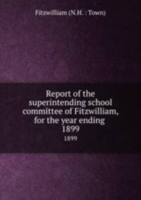 Report of the superintending school committee of Fitzwilliam, for the year ending .. 1899