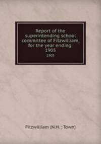 Report of the superintending school committee of Fitzwilliam, for the year ending .. 1905