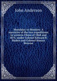 Mandalay to Momien: A narrative of the two expeditions to western China of 1868 and 1875, under Colonel Edward B. Sladen and Colonel Horace Browne