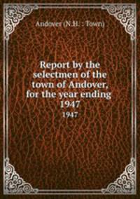 Report by the selectmen of the town of Andover, for the year ending .. 1947