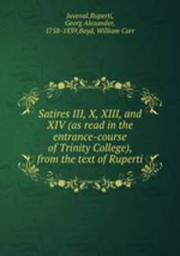 Satires III, X, XIII, and XIV (as read in the entrance-course of Trinity College), from the text of Ruperti