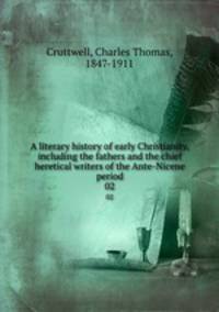 A literary history of early Christianity, including the fathers and the chief heretical writers of the Ante-Nicene period. 02