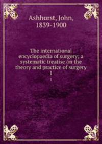 The international encyclopaedia of surgery; a systematic treatise on the theory and practice of surgery. 1