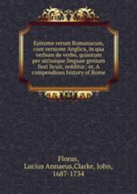 Epitome rerum Romanarum, cum versione Anglica, in qua verbum de verbo, quantum per utriusque linguae genium fieri licuit, redditur; or, A compendious history of Rome