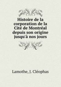 Histoire de la corporation de la Cite de Montreal depuis son origine jusqu