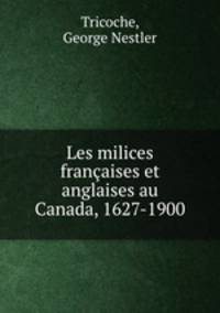 Les milices francaises et anglaises au Canada, 1627-1900