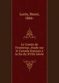 Le Comte de Frontenac, etude sur le Canada francais a la fin du XVIIe siecle