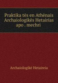 Praktika tes en Athenais Archaiologikes Hetairias apo . mechri