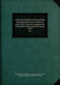 Actes du Congrs international de botanique tenu a Paris en aot 1867, sous les auspices de la Socit botanique de France. 1867