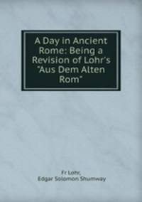 A Day in Ancient Rome: Being a Revision of Lohr`s "Aus Dem Alten Rom"