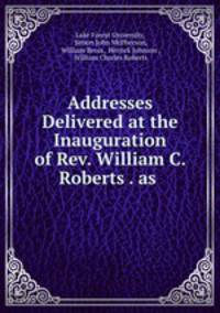 Addresses Delivered at the Inauguration of Rev. William C. Roberts . as .