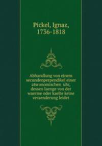 Abhandlung von einem secundenperpendikel einer atsronomischen uhr, dessen laenge von der waerme oder kaelte keine veraenderung leidet