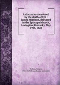 A discourse occasioned by the death of Col : James Morrison, delivered in the Episcopal church, Lexington, Kentucky, May 19th, 1823