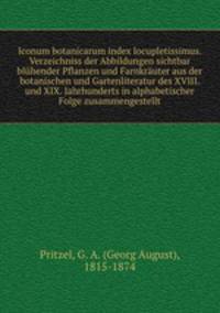 Iconum botanicarum index locupletissimus. Verzeichniss der Abbildungen sichtbar bluhender Pflanzen und Farnkrauter aus der botanischen und Gartenliteratur des XVIII. und XIX. Jahrhunderts in alphabetischer Folge zusammengestellt