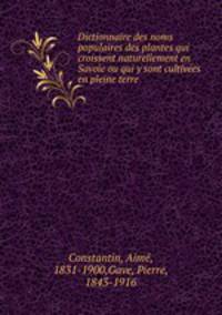 Dictionnaire des noms populaires des plantes qui croissent naturellement en Savoie ou qui y sont cultivees en pleine terre .