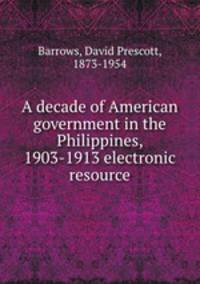 A decade of American government in the Philippines, 1903-1913 electronic resource
