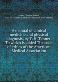 A manual of clinical medicine and physical diagnosis, by T. H. Tanner. To which is added The code of ethics of the American Medical Association