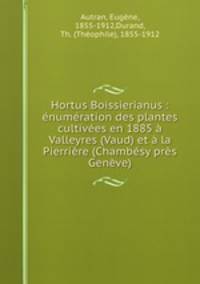 Hortus Boissierianus : enumeration des plantes cultivees en 1885 a Valleyres (Vaud) et a la Pierriere (Chambesy pres Geneve)