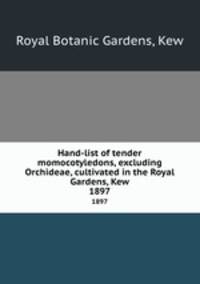 Hand-list of tender momocotyledons, excluding Orchideae, cultivated in the Royal Gardens, Kew. 1897