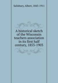 A historical sketch of the Wisconsin teachers association in its first half century, 1853-1903