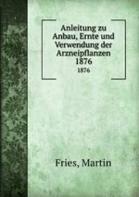 Anleitung zu Anbau, Ernte und Verwendung der Arzneipflanzen. 1876