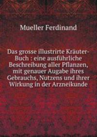 Das grosse illustrirte Kruter-Buch : eine ausfhrliche Beschreibung aller Pflanzen, mit genauer Augabe ihres Gebrauchs, Nutzens und ihrer Wirkung in der Arzneikunde