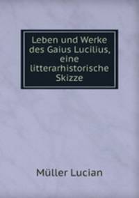 Leben und Werke des Gaius Lucilius, eine litterarhistorische Skizze