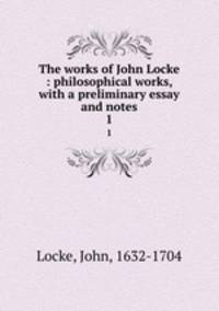 The works of John Locke : philosophical works, with a preliminary essay and notes. 1