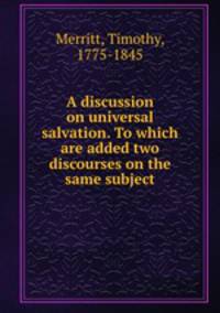 A discussion on universal salvation. To which are added two discourses on the same subject