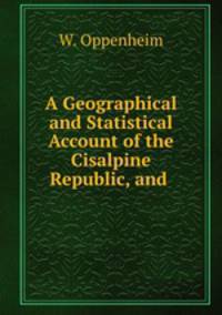 A Geographical and Statistical Account of the Cisalpine Republic, and .
