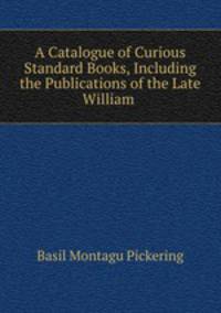 A Catalogue of Curious & Standard Books, Including the Publications of the Late William .