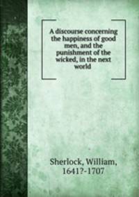 A discourse concerning the happiness of good men, and the punishment of the wicked, in the next world