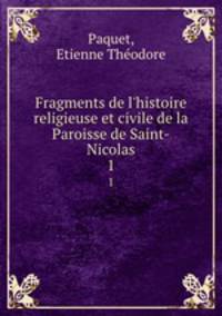 Fragments de l`histoire religieuse et civile de la Paroisse de Saint-Nicolas. 1