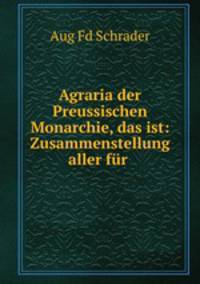 Agraria der Preussischen Monarchie, das ist: Zusammenstellung aller fur .