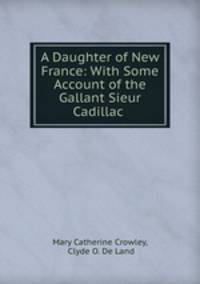 A Daughter of New France: With Some Account of the Gallant Sieur Cadillac .