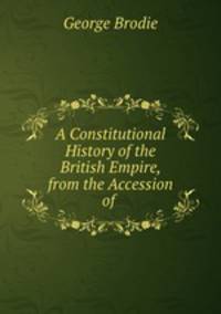 A Constitutional History of the British Empire, from the Accession of .