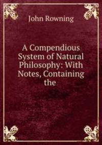 A Compendious System of Natural Philosophy: With Notes, Containing the .