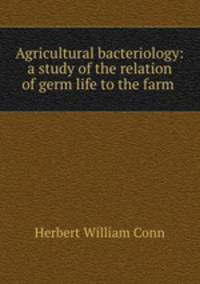 Agricultural bacteriology: a study of the relation of germ life to the farm .
