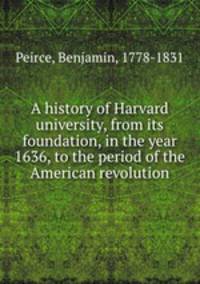 A history of Harvard university, from its foundation, in the year 1636, to the period of the American revolution