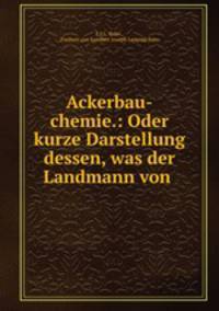 Ackerbau-chemie.: Oder kurze Darstellung dessen, was der Landmann von .